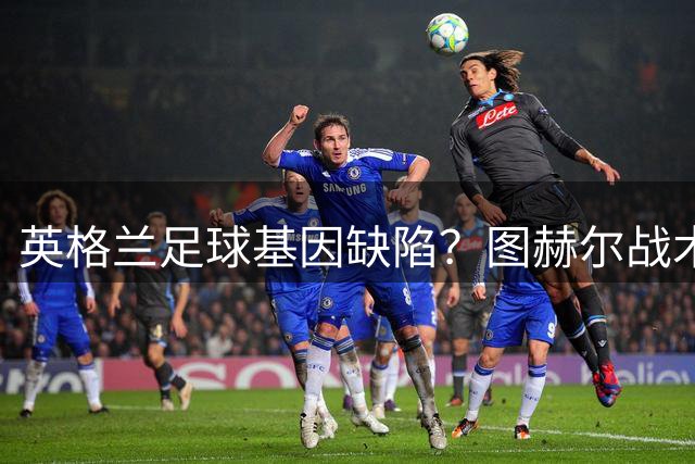 英格兰足球基因缺陷？图赫尔战术反思引发英伦足坛地震